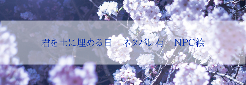 #君を土に埋める日#君埋め#NPC#NPCバレあり#NPCネタバレあり